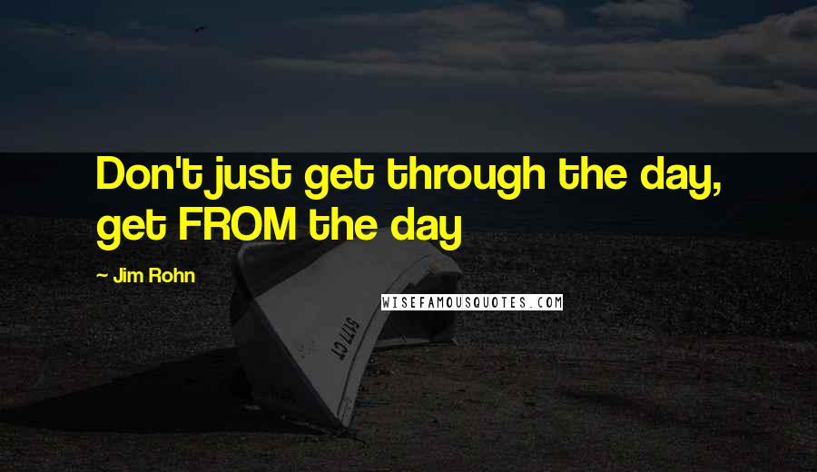 Jim Rohn Quotes: Don't just get through the day, get FROM the day