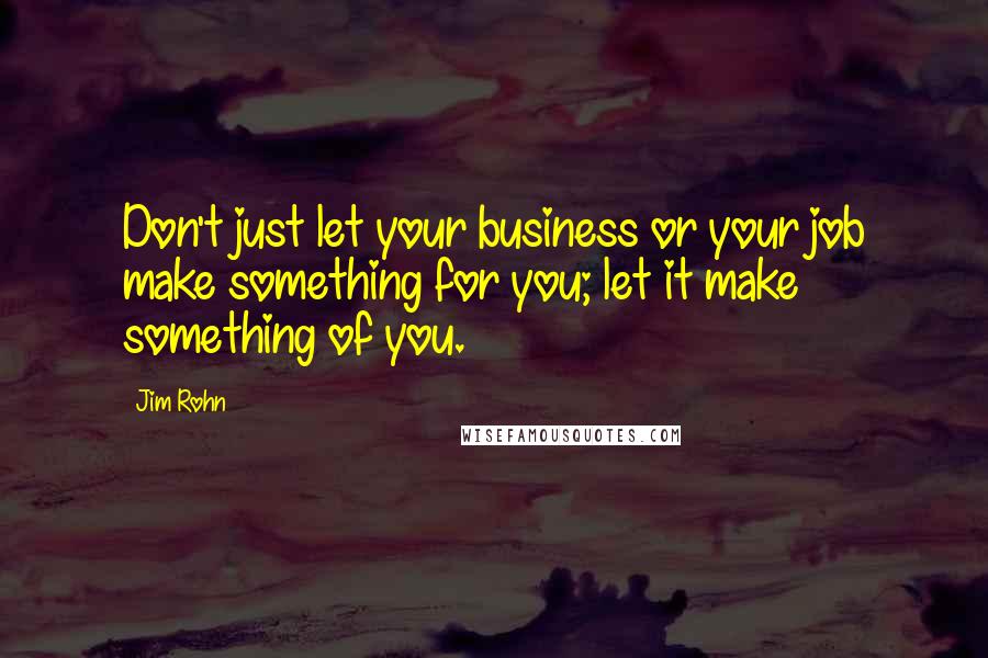 Jim Rohn Quotes: Don't just let your business or your job make something for you; let it make something of you.