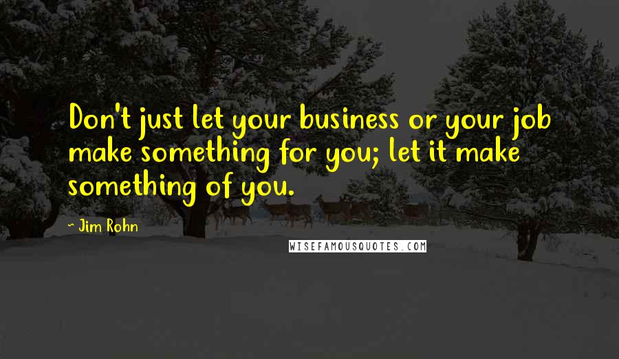 Jim Rohn Quotes: Don't just let your business or your job make something for you; let it make something of you.