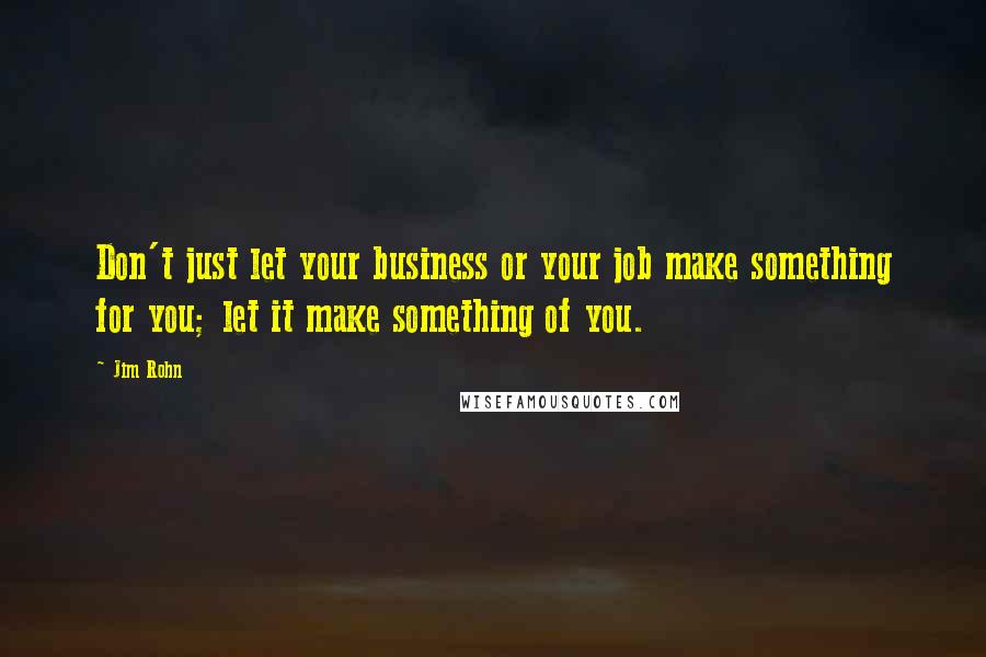 Jim Rohn Quotes: Don't just let your business or your job make something for you; let it make something of you.