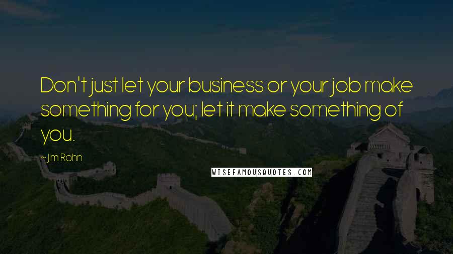 Jim Rohn Quotes: Don't just let your business or your job make something for you; let it make something of you.