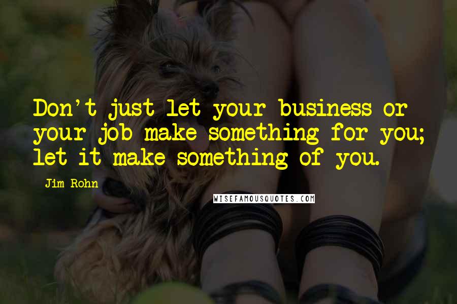 Jim Rohn Quotes: Don't just let your business or your job make something for you; let it make something of you.