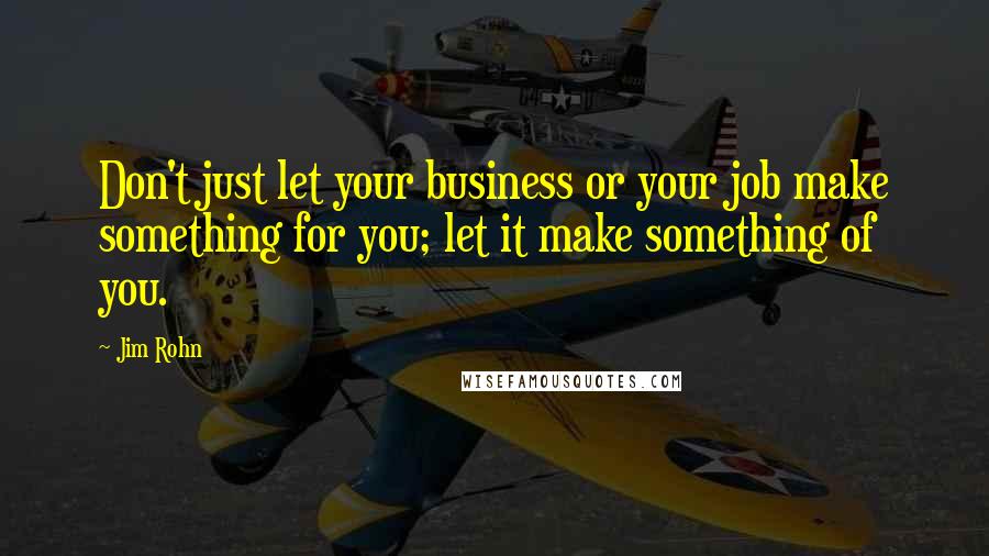 Jim Rohn Quotes: Don't just let your business or your job make something for you; let it make something of you.