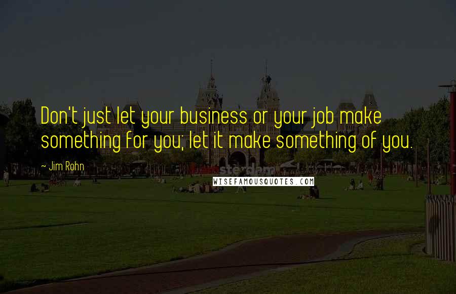 Jim Rohn Quotes: Don't just let your business or your job make something for you; let it make something of you.