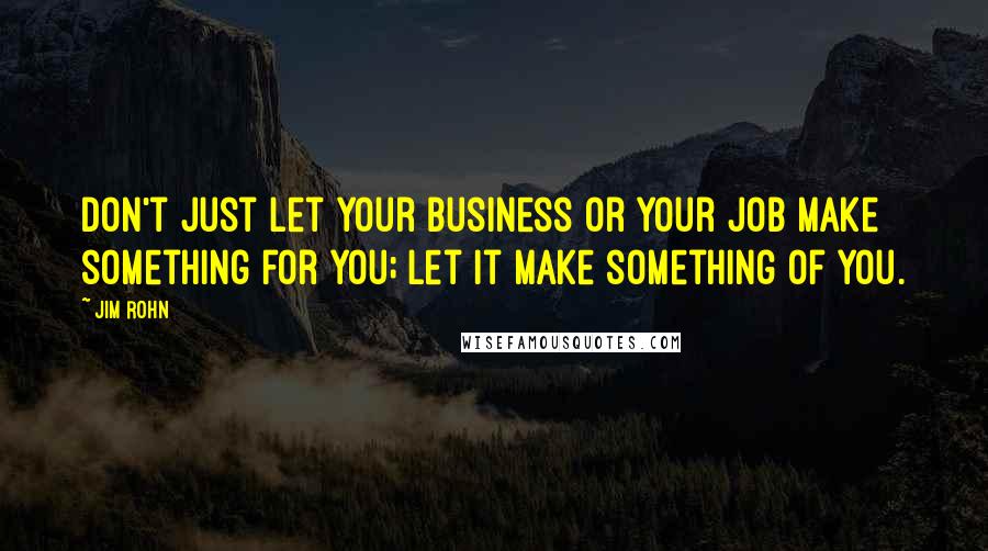 Jim Rohn Quotes: Don't just let your business or your job make something for you; let it make something of you.