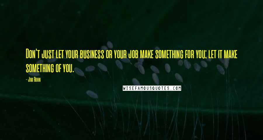 Jim Rohn Quotes: Don't just let your business or your job make something for you; let it make something of you.
