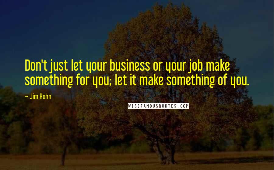Jim Rohn Quotes: Don't just let your business or your job make something for you; let it make something of you.