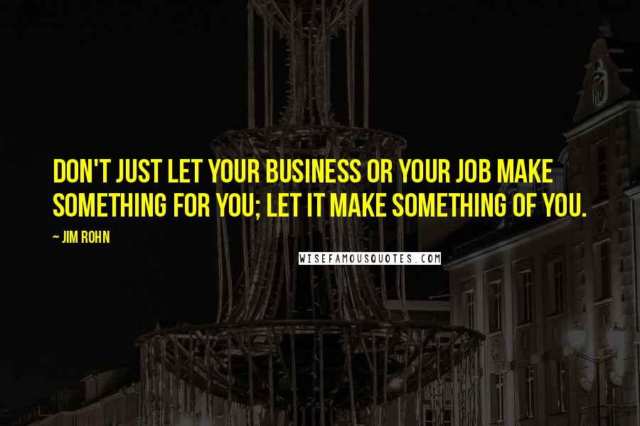 Jim Rohn Quotes: Don't just let your business or your job make something for you; let it make something of you.