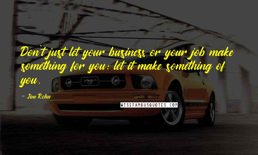 Jim Rohn Quotes: Don't just let your business or your job make something for you; let it make something of you.
