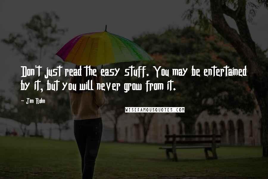 Jim Rohn Quotes: Don't just read the easy stuff. You may be entertained by it, but you will never grow from it.