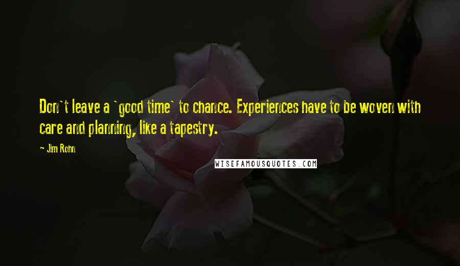 Jim Rohn Quotes: Don't leave a 'good time' to chance. Experiences have to be woven with care and planning, like a tapestry.