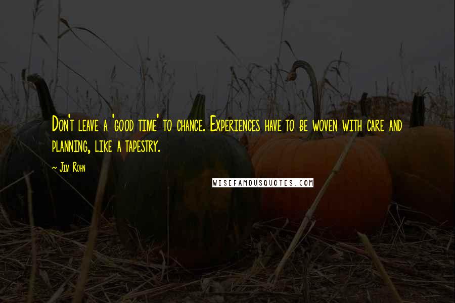 Jim Rohn Quotes: Don't leave a 'good time' to chance. Experiences have to be woven with care and planning, like a tapestry.