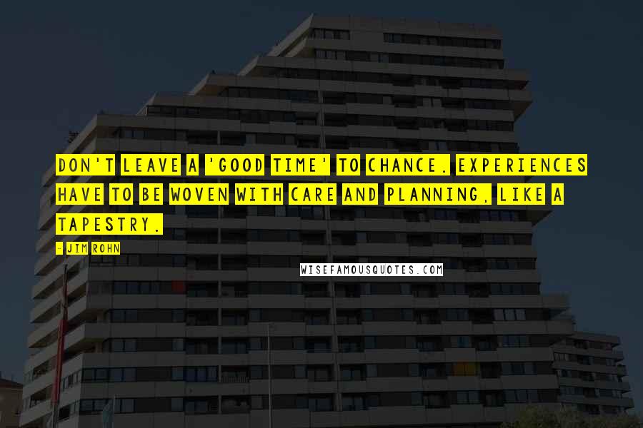 Jim Rohn Quotes: Don't leave a 'good time' to chance. Experiences have to be woven with care and planning, like a tapestry.