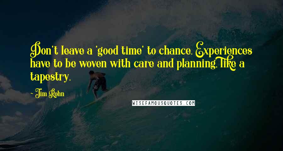 Jim Rohn Quotes: Don't leave a 'good time' to chance. Experiences have to be woven with care and planning, like a tapestry.