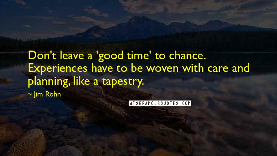 Jim Rohn Quotes: Don't leave a 'good time' to chance. Experiences have to be woven with care and planning, like a tapestry.