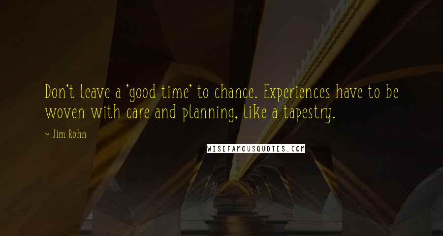 Jim Rohn Quotes: Don't leave a 'good time' to chance. Experiences have to be woven with care and planning, like a tapestry.