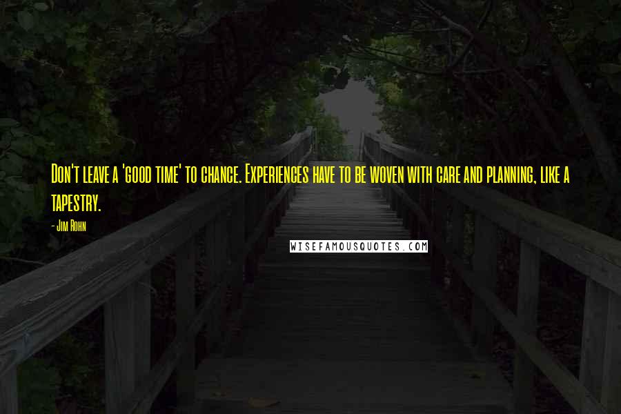 Jim Rohn Quotes: Don't leave a 'good time' to chance. Experiences have to be woven with care and planning, like a tapestry.