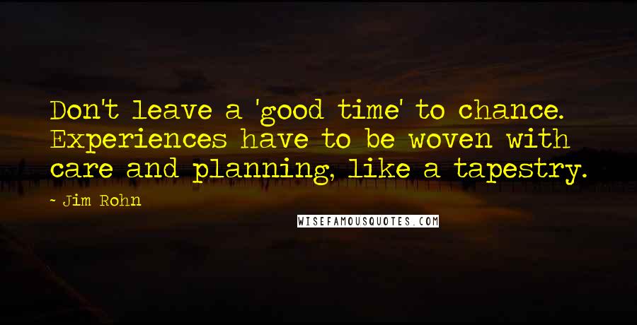 Jim Rohn Quotes: Don't leave a 'good time' to chance. Experiences have to be woven with care and planning, like a tapestry.