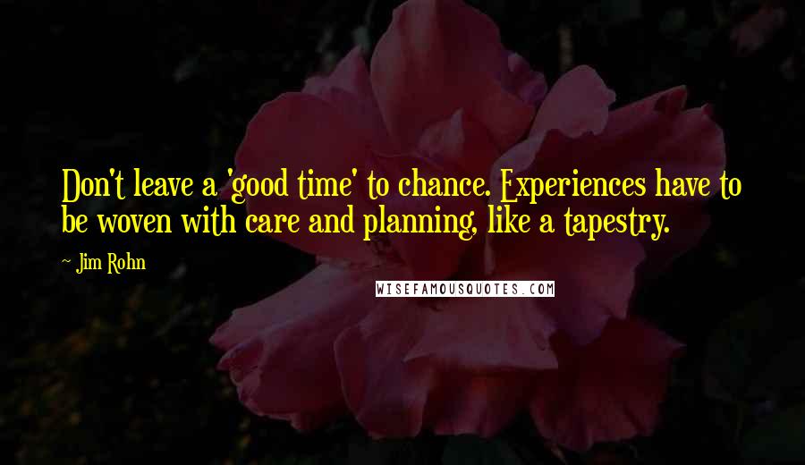 Jim Rohn Quotes: Don't leave a 'good time' to chance. Experiences have to be woven with care and planning, like a tapestry.