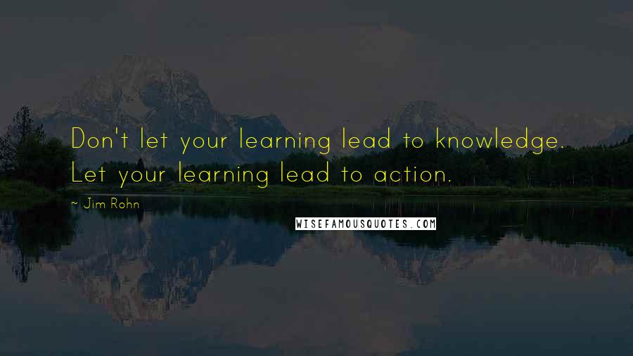 Jim Rohn Quotes: Don't let your learning lead to knowledge. Let your learning lead to action.