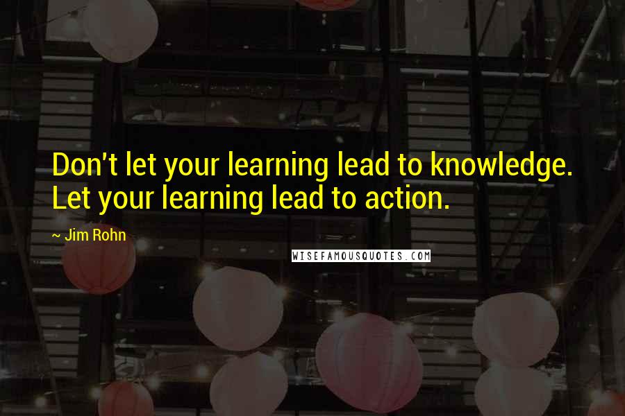 Jim Rohn Quotes: Don't let your learning lead to knowledge. Let your learning lead to action.