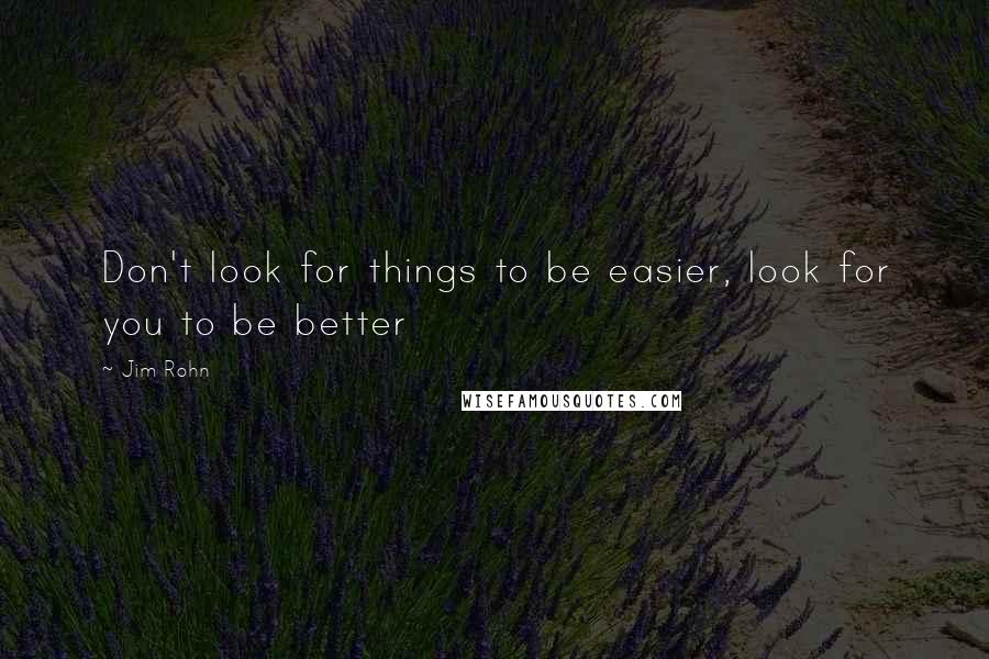 Jim Rohn Quotes: Don't look for things to be easier, look for you to be better