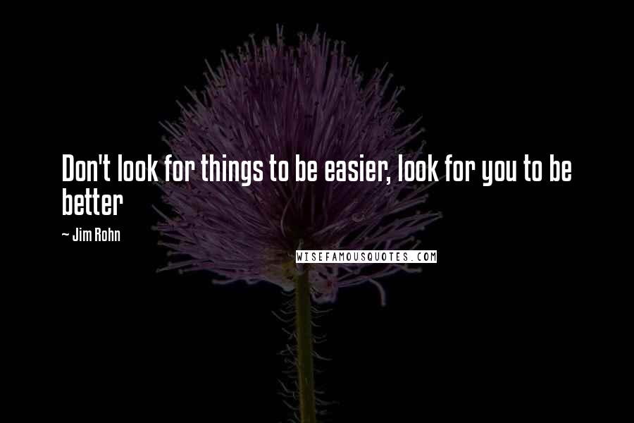 Jim Rohn Quotes: Don't look for things to be easier, look for you to be better