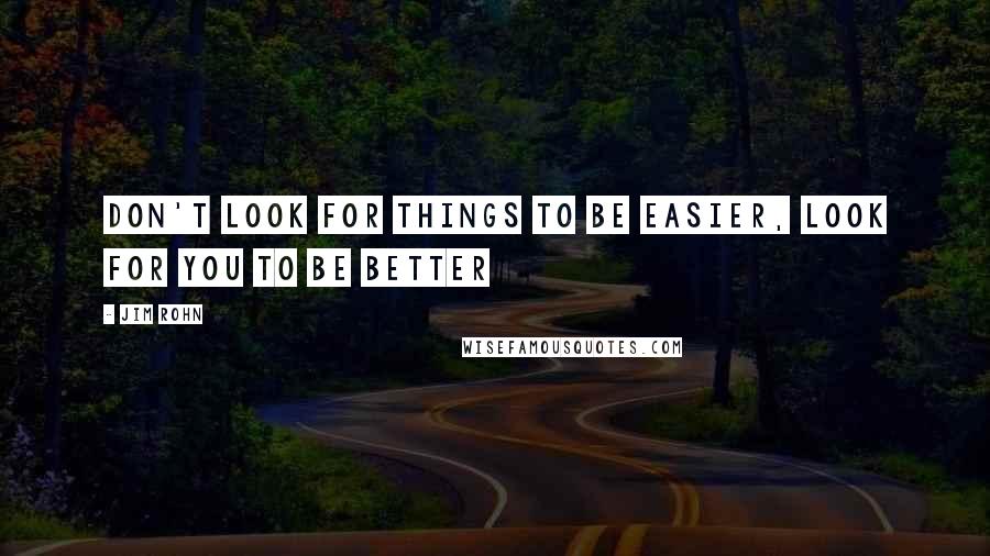 Jim Rohn Quotes: Don't look for things to be easier, look for you to be better