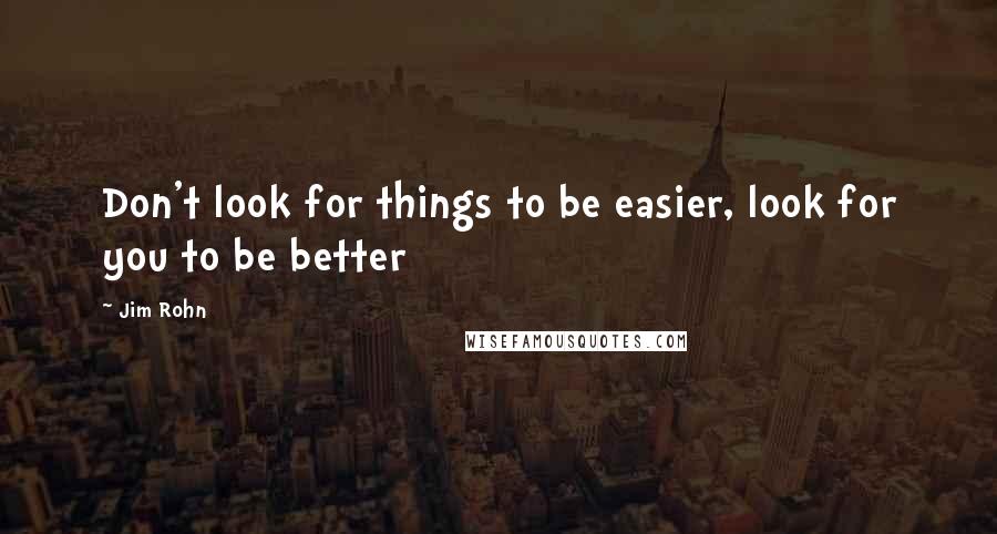 Jim Rohn Quotes: Don't look for things to be easier, look for you to be better