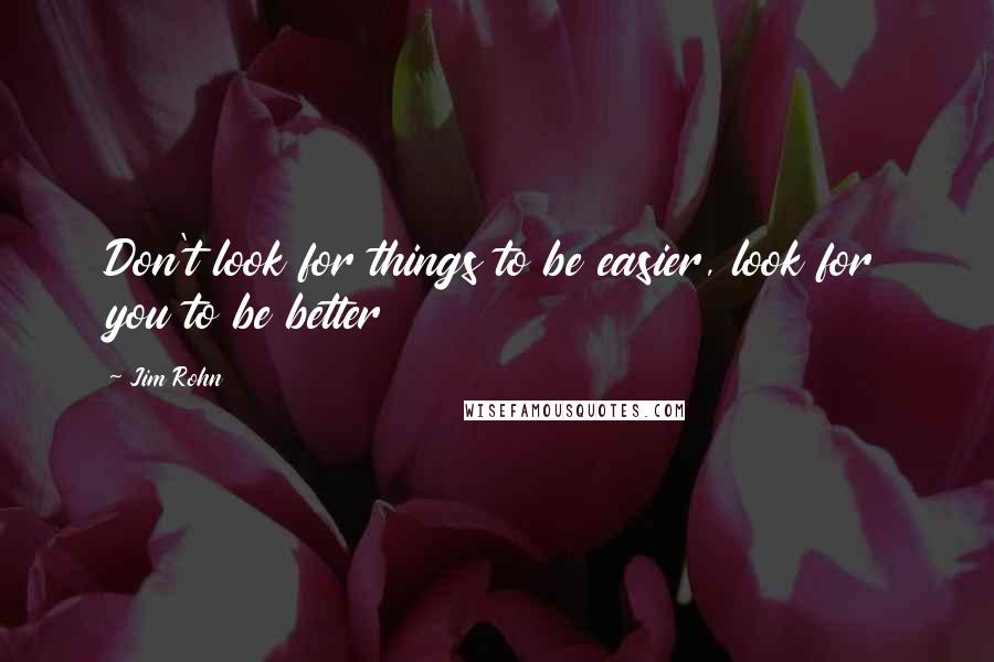 Jim Rohn Quotes: Don't look for things to be easier, look for you to be better