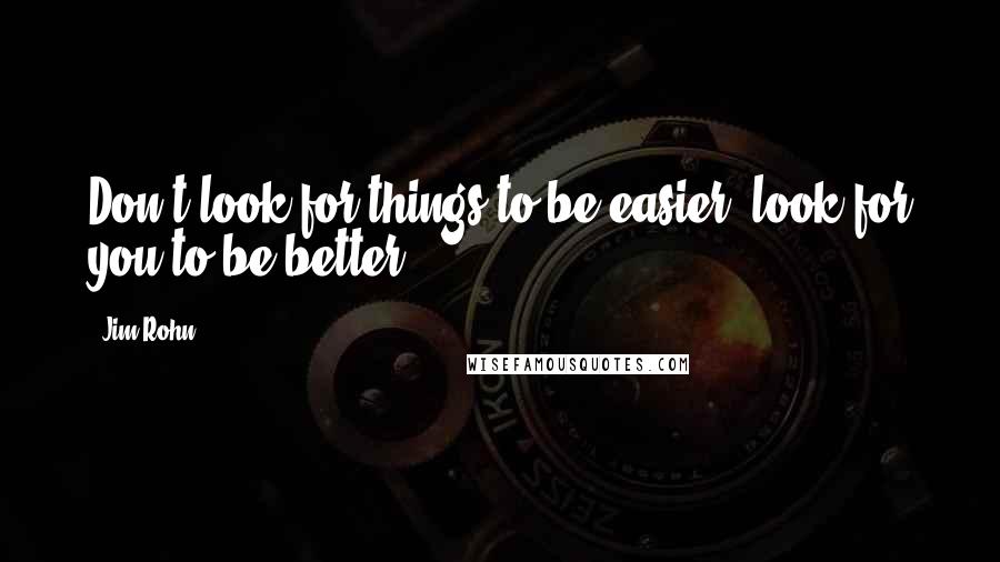 Jim Rohn Quotes: Don't look for things to be easier, look for you to be better