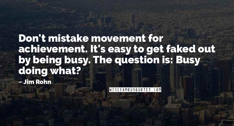 Jim Rohn Quotes: Don't mistake movement for achievement. It's easy to get faked out by being busy. The question is: Busy doing what?
