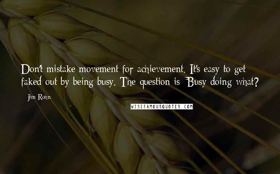 Jim Rohn Quotes: Don't mistake movement for achievement. It's easy to get faked out by being busy. The question is: Busy doing what?