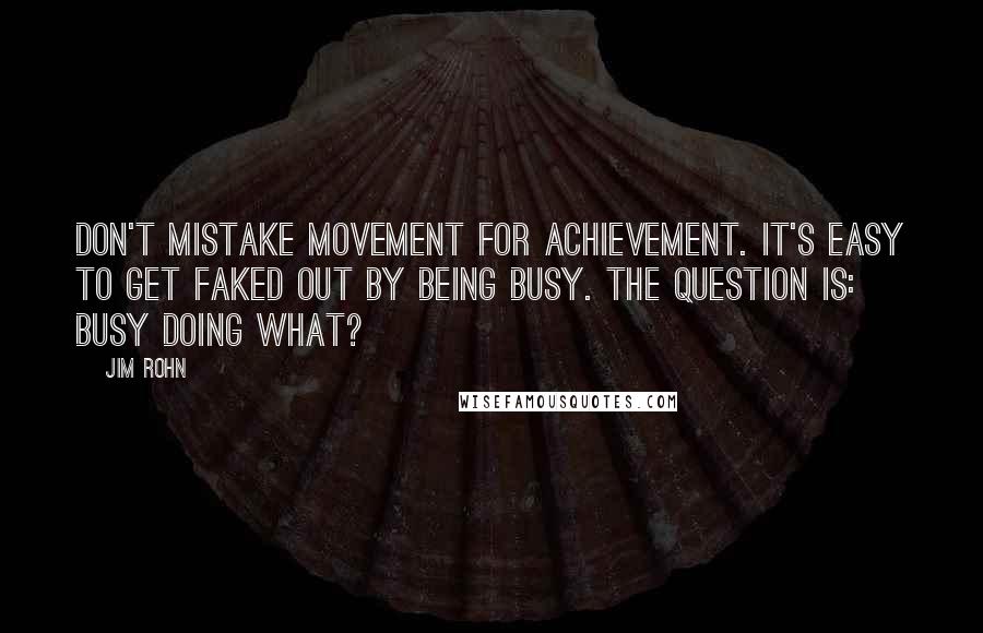 Jim Rohn Quotes: Don't mistake movement for achievement. It's easy to get faked out by being busy. The question is: Busy doing what?