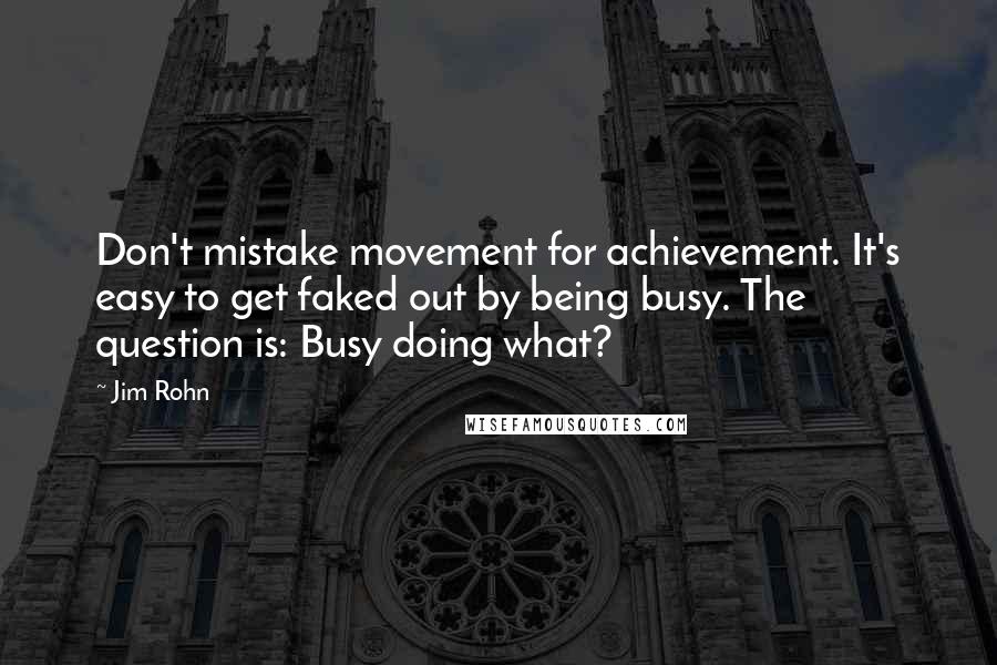 Jim Rohn Quotes: Don't mistake movement for achievement. It's easy to get faked out by being busy. The question is: Busy doing what?