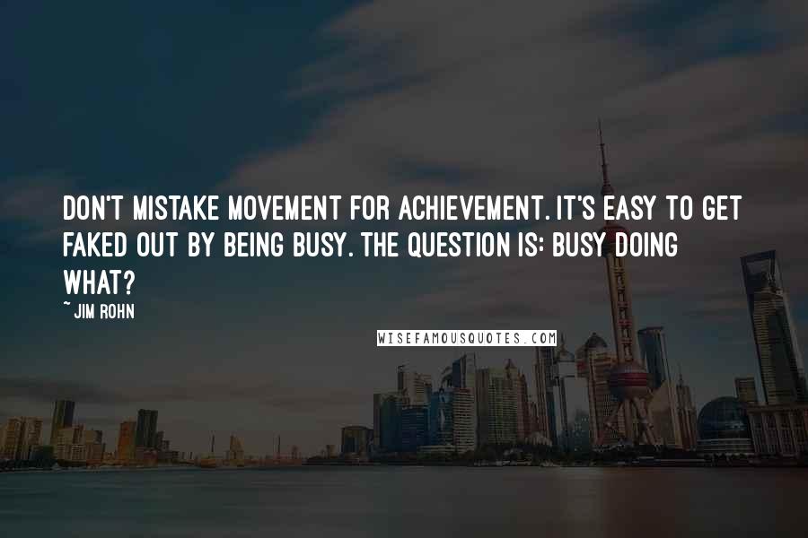 Jim Rohn Quotes: Don't mistake movement for achievement. It's easy to get faked out by being busy. The question is: Busy doing what?