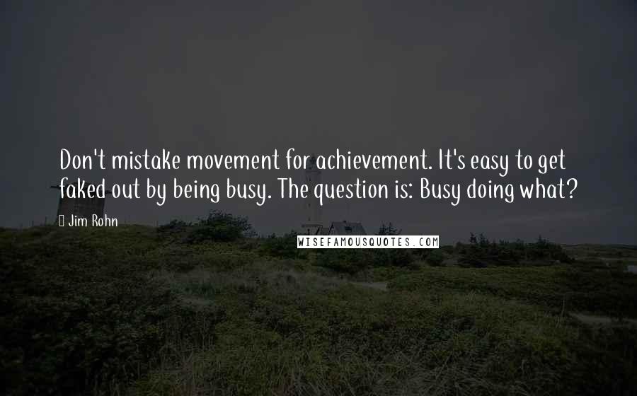 Jim Rohn Quotes: Don't mistake movement for achievement. It's easy to get faked out by being busy. The question is: Busy doing what?