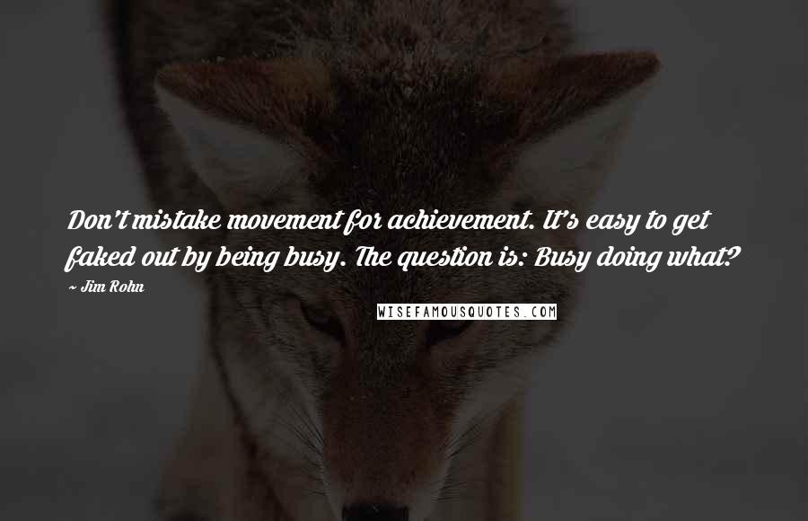 Jim Rohn Quotes: Don't mistake movement for achievement. It's easy to get faked out by being busy. The question is: Busy doing what?