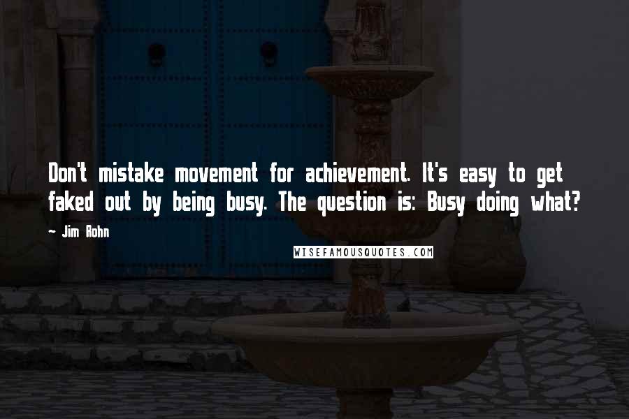 Jim Rohn Quotes: Don't mistake movement for achievement. It's easy to get faked out by being busy. The question is: Busy doing what?