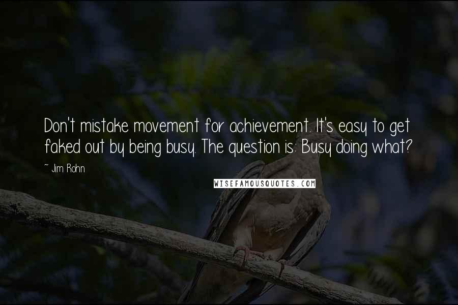 Jim Rohn Quotes: Don't mistake movement for achievement. It's easy to get faked out by being busy. The question is: Busy doing what?