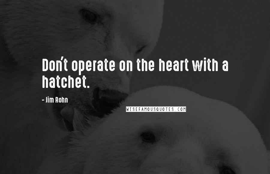 Jim Rohn Quotes: Don't operate on the heart with a hatchet.