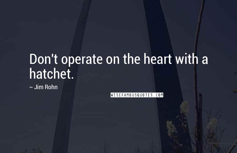 Jim Rohn Quotes: Don't operate on the heart with a hatchet.