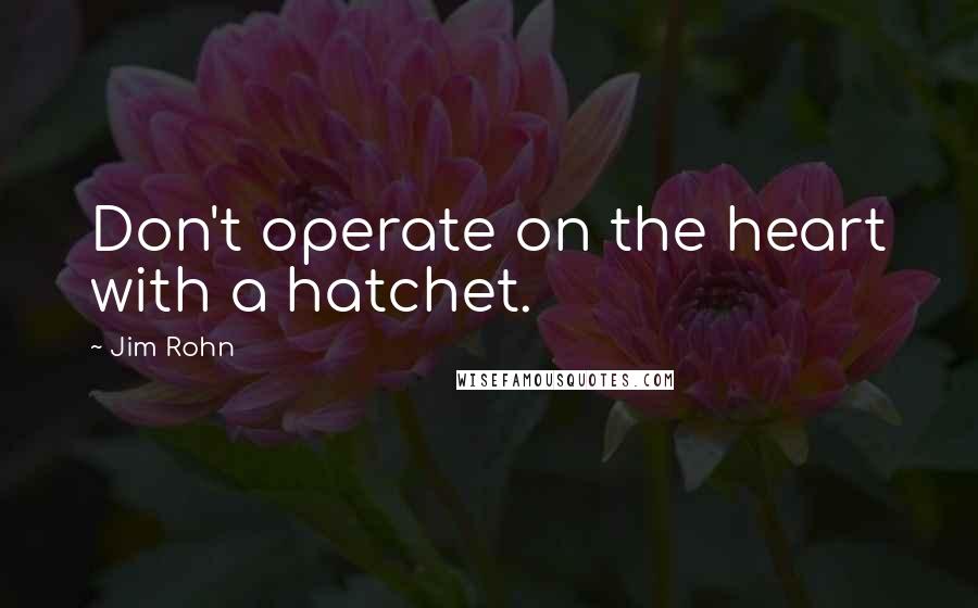 Jim Rohn Quotes: Don't operate on the heart with a hatchet.