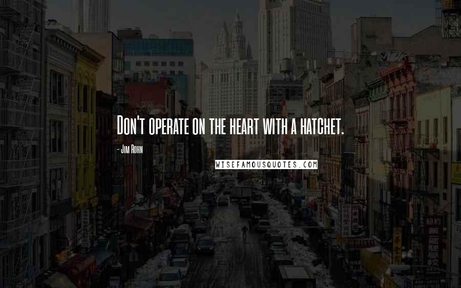 Jim Rohn Quotes: Don't operate on the heart with a hatchet.