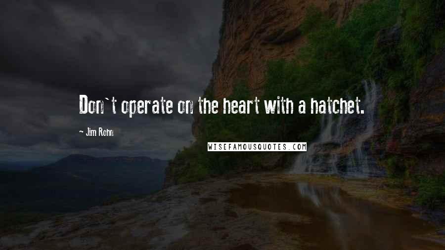 Jim Rohn Quotes: Don't operate on the heart with a hatchet.