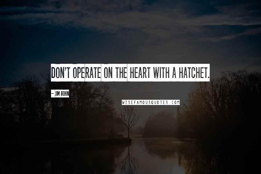 Jim Rohn Quotes: Don't operate on the heart with a hatchet.