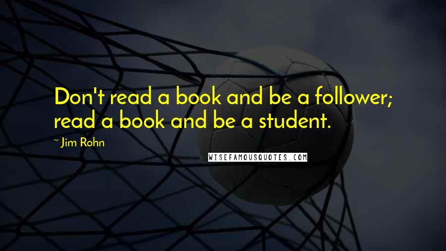Jim Rohn Quotes: Don't read a book and be a follower; read a book and be a student.