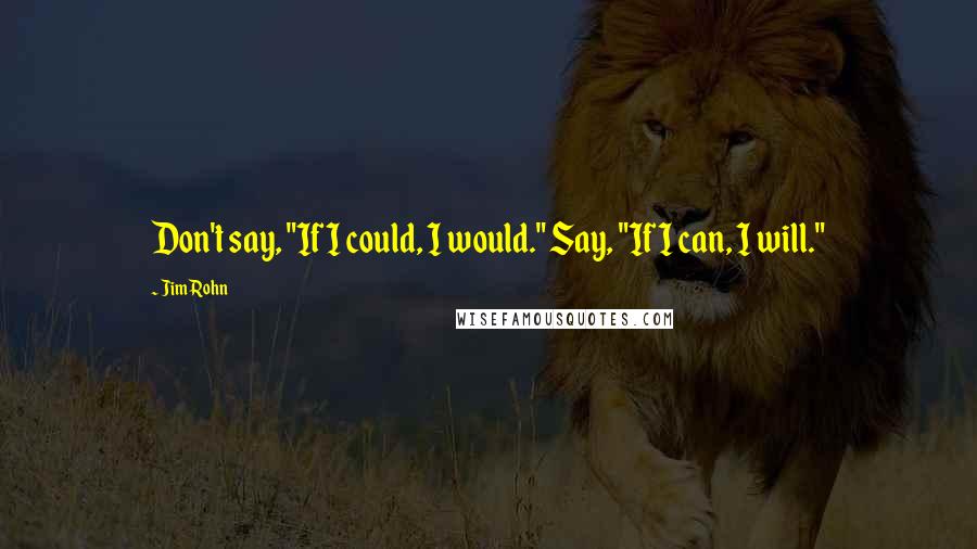 Jim Rohn Quotes: Don't say, "If I could, I would." Say, "If I can, I will."