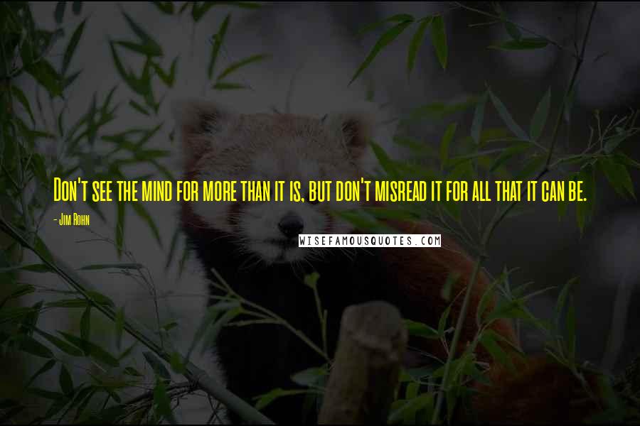 Jim Rohn Quotes: Don't see the mind for more than it is, but don't misread it for all that it can be.