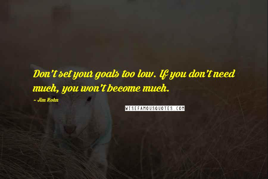 Jim Rohn Quotes: Don't set your goals too low. If you don't need much, you won't become much.